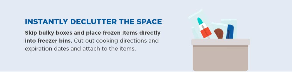 Instantly declutter the space. Skip bulky boxes and place frozen items directly into freezer bins. Cut out cooking directions and expiration dates and attach to the items.
