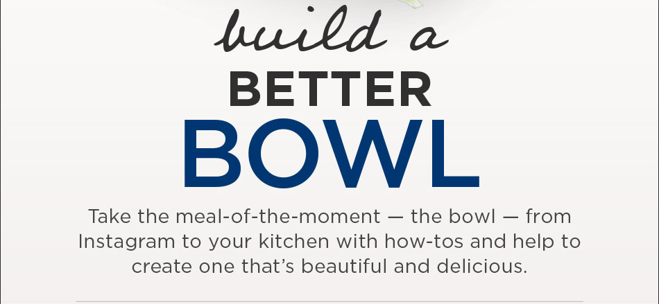 Take the meal-of-the-moment — the bowl — from Instagram to your kitchen with how-tos and help.
