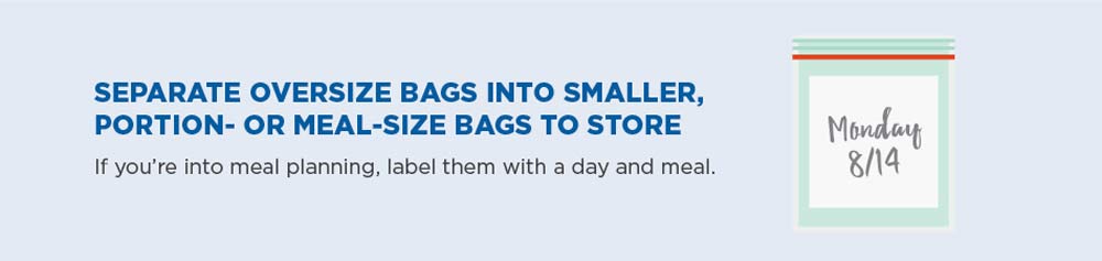 Separate oversize bags into smaller, portion—or meal—-size bags to store. If you're into meal planning, label them with a day and meal.