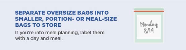Separate oversize bags into smaller, portion—or meal—-size bags to store. If you're into meal planning, label them with a day and meal.