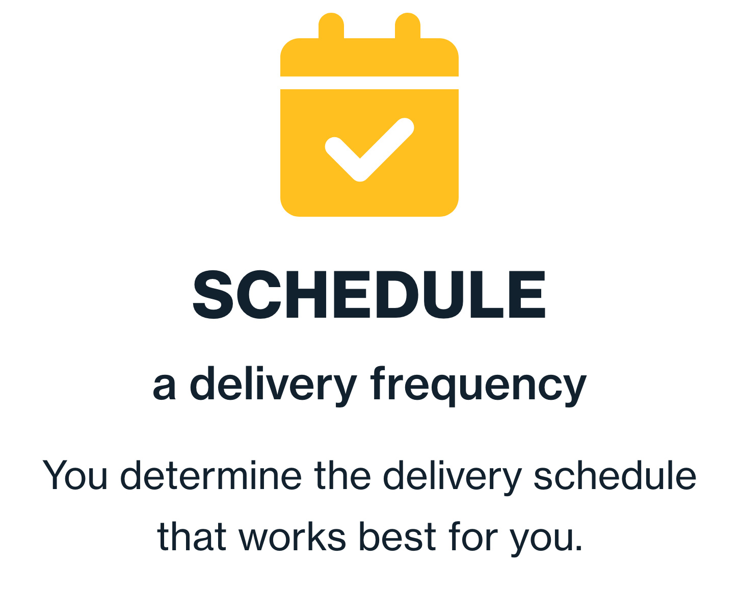 Schedule a delivery frequency. You determine the delivery schedule that works best for you.